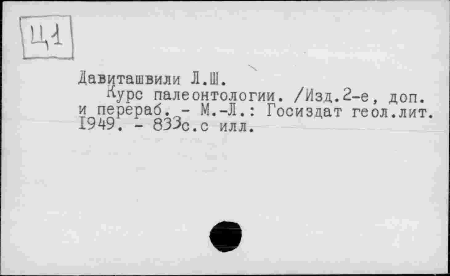 ﻿Давиташвили Л.Ш.
лурс палеонтологии. /Изд.2-е, доп. и перераб. - М.-Л.: Госиздат геол.лит. 1949. - 833с.с илл.